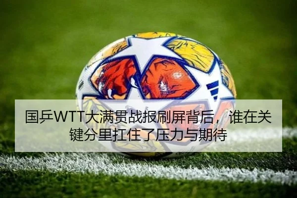 国乒WTT大满贯战报刷屏背后，谁在关键分里扛住了压力与期待 - aiyouxi
